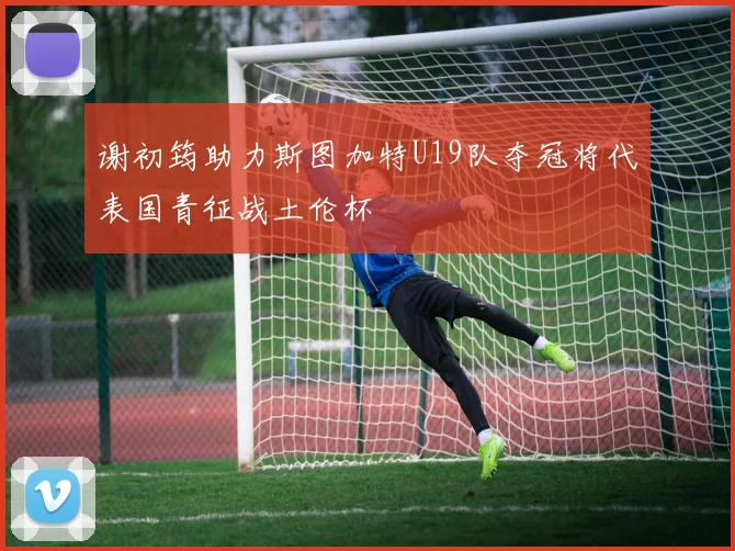 谢初筠助力斯图加特U19队夺冠将代表国青征战土伦杯