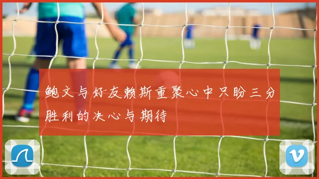 鲍文与好友赖斯重聚心中只盼三分胜利的决心与期待