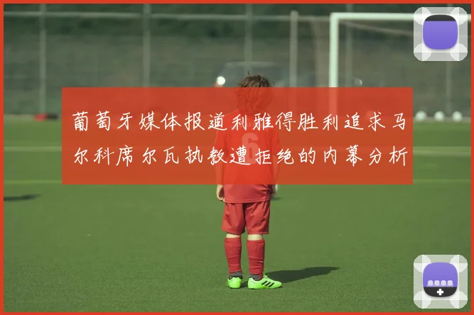 葡萄牙媒体报道利雅得胜利追求马尔科席尔瓦执教遭拒绝的内幕分析