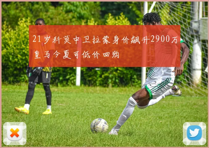 21岁科莫中卫拉蒙身价飙升2900万皇马今夏可低价回购