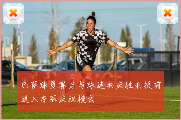 巴萨球员赛后与球迷共庆胜利提前进入夺冠庆祝模式