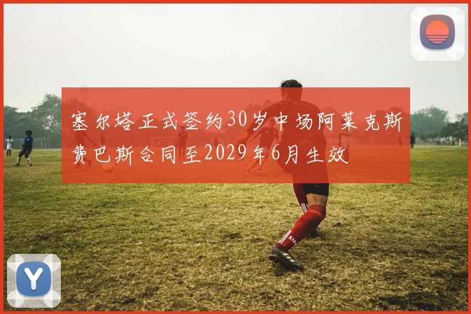 塞尔塔正式签约30岁中场阿莱克斯费巴斯合同至2029年6月生效