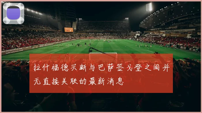 拉什福德买断与巴萨签戈登之间并无直接关联的最新消息