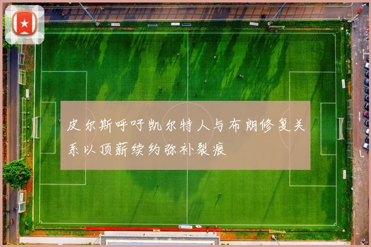 皮尔斯呼吁凯尔特人与布朗修复关系以顶薪续约弥补裂痕