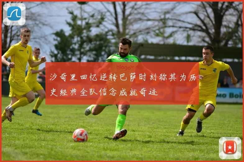 沙奇里回忆逆转巴萨时刻称其为历史经典全队信念成就奇迹