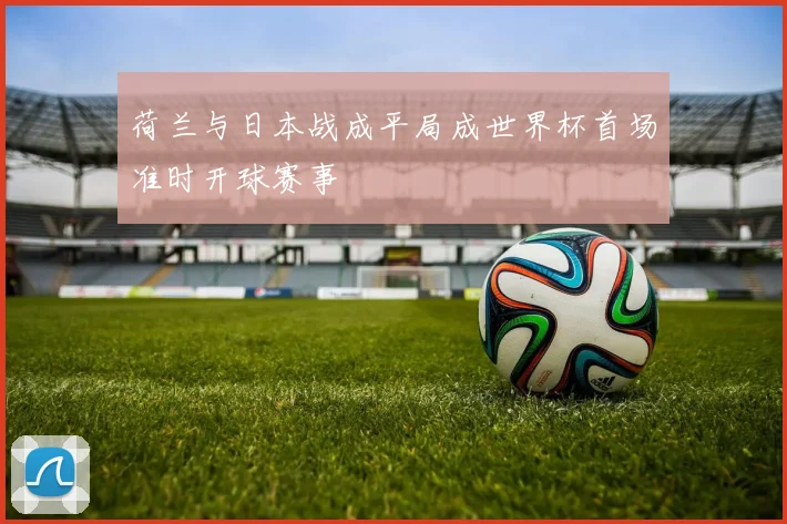 荷兰与日本战成平局成世界杯首场准时开球赛事