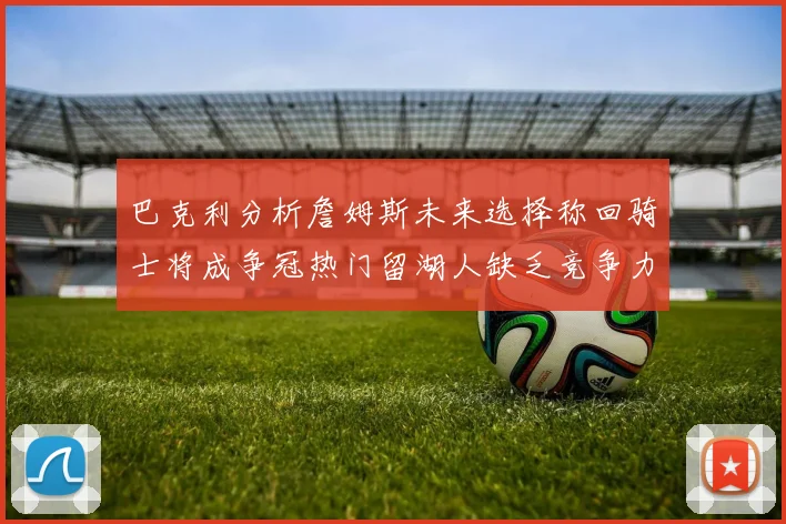 巴克利分析詹姆斯未来选择称回骑士将成争冠热门留湖人缺乏竞争力