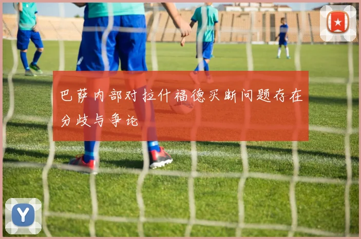 巴萨内部对拉什福德买断问题存在分歧与争论