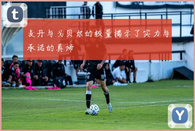 麦丹与戈贝尔的较量揭示了实力与承诺的真谛