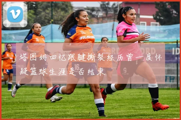 塔图姆回忆跟腱撕裂经历曾一度怀疑篮球生涯是否结束